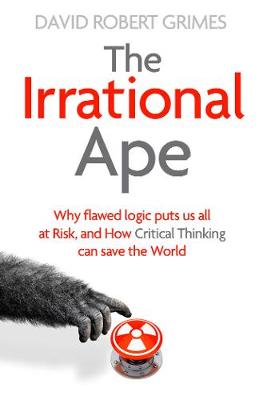 The Irrational Ape: Why Flawed Logic Puts us all at Risk and How Critical Thinking Can Save the World (Hardback)