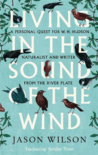 Living in the Sound of the Wind: A Personal Quest for W.H. Hudson, Naturalist and Writer from the River Plate (Paperback)