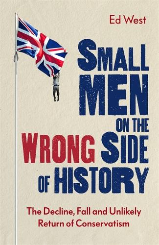 Small Men on the Wrong Side of History: The Decline, Fall and Unlikely Return of Conservatism (Hardback)