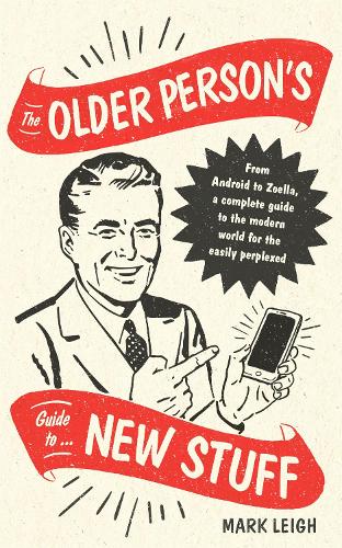 The Older Person's Guide to New Stuff: From Android to Zoella, a complete guide to the modern world for the easily perplexed (Hardback)