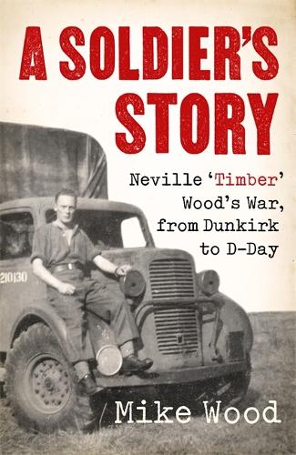 A Soldier's Story: Neville 'Timber' Wood's War, from Dunkirk to D-Day (Hardback)