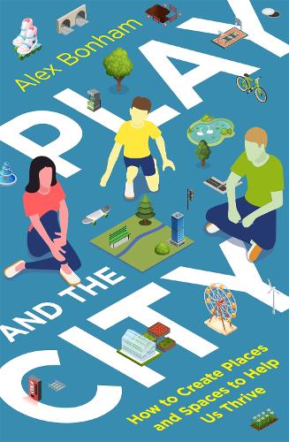 Play and the City: How to Create Places and Spaces To Help Us Thrive (Paperback)