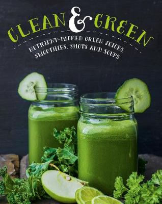 Clean & Green: Nutrient-Packed Green Juices, Smoothies, Shots and Soups (Hardback)