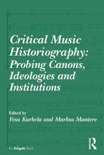 Critical Music Historiography: Probing Canons, Ideologies and Institutions (Hardback)