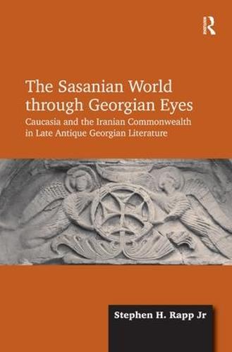 The Sasanian World through Georgian Eyes: Caucasia and the Iranian Commonwealth in Late Antique Georgian Literature (Hardback)