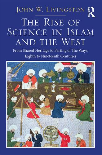 The Rise of Science in Islam and the West: From Shared Heritage to Parting of The Ways, 8th to 19th Centuries (Hardback)