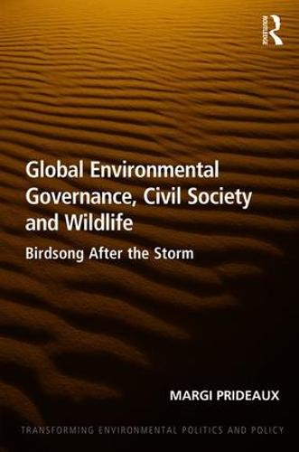 Global Environmental Governance, Civil Society and Wildlife: Birdsong After the Storm - Transforming Environmental Politics and Policy (Hardback)