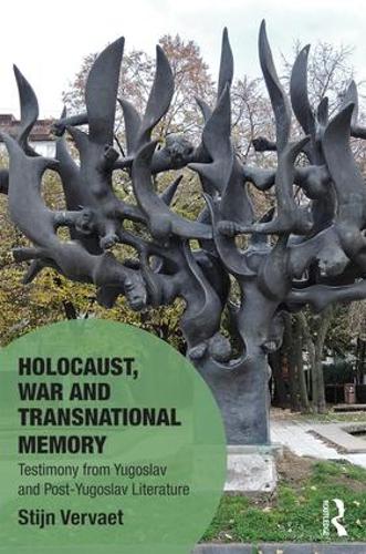Holocaust, War and Transnational Memory: Testimony from Yugoslav and Post-Yugoslav Literature - Memory Studies: Global Constellations (Hardback)