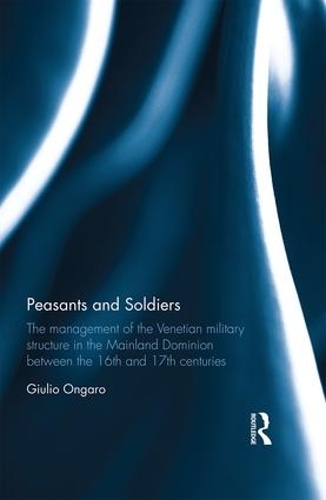Peasants and Soldiers: The Management of the Venetian Military Structure in the Mainland Dominion Between the 16th and 17th Centuries (Hardback)