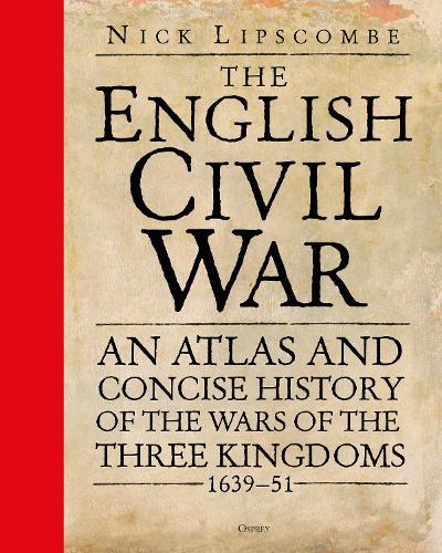 The English Civil War: An Atlas and Concise History of the Wars of the Three Kingdoms 1639–51 (Hardback)