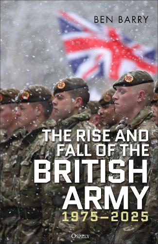 The Rise and Fall of the British Army, 1975–2025 by Brigadier