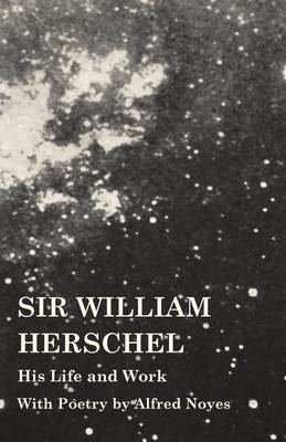 Sir William Herschel - His Life and Work - With Poetry by Alfred Noyes (Paperback)