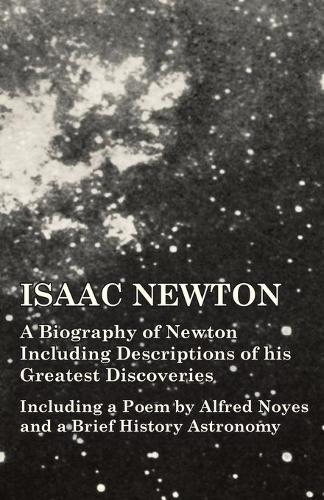 Isaac Newton - A Biography of Newton Including Descriptions of His Greatest Discoveries - Including a Poem by Alfred Noyes and a Brief History Astronomy (Paperback)