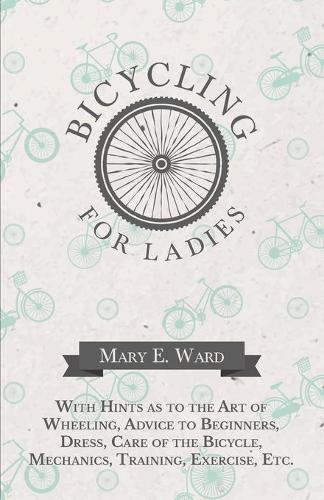 Bicycling for Ladies - With Hints as to the Art of Wheeling, Advice to Beginners, Dress, Care of the Bicycle, Mechanics, Training, Exercise, Etc. (Paperback)