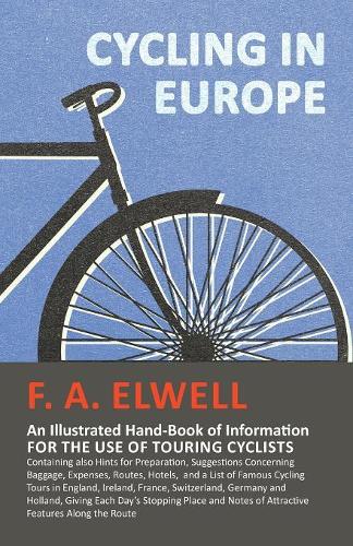 Cycling in Europe - An Illustrated Hand-Book of Information for the Use of Touring Cyclists - Containing Also Hints for Preparation, Suggestions Concerning Baggage, Expenses, Routes, Hotels, and a List of Famous Cycling Tours in England, Ireland, France, S (Paperback)