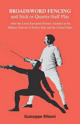 Broadsword Fencing and Stick or Quarter-Staff Play - After the Latest European Practice Adopted in the Military Schools of France Italy and the United States (Paperback)