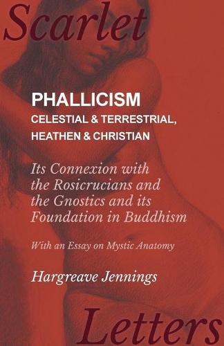 Phallicism - Celestial and Terrestrial, Heathen and Christian - Its Connexion with the Rosicrucians and the Gnostics and Its Foundation in Buddhism - With an Essay on Mystic Anatomy (Paperback)