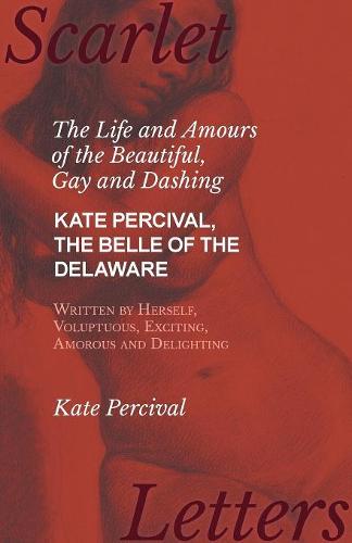 The Life and Amours of the Beautiful, Gay and Dashing Kate Percival, the Belle of the Delaware, Written by Herself, Voluptuous, Exciting, Amorous and Delighting (Paperback)