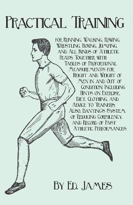 Practical Training for Running, Walking, Rowing, Wrestling, Boxing, Jumping, and All Kinds of Athletic Feats; Together with Tables of Proportional Measurements for Height and Weight of Men in and Out of Condition; Including Hints on Exercise, Diet, Clothi (Paperback)