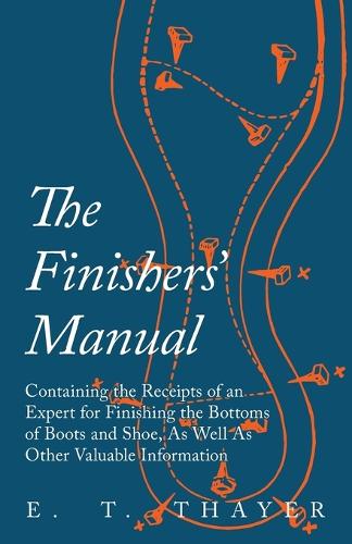 The Finishers' Manual - Containing the Receipts of an Expert for Finishing the Bottoms of Boots and Shoe, as Well as Other Valuable Information (Paperback)