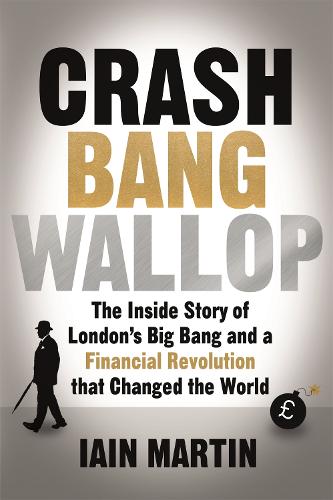 Crash Bang Wallop: The Inside Story of London's Big Bang and a Financial Revolution that Changed the World (Hardback)