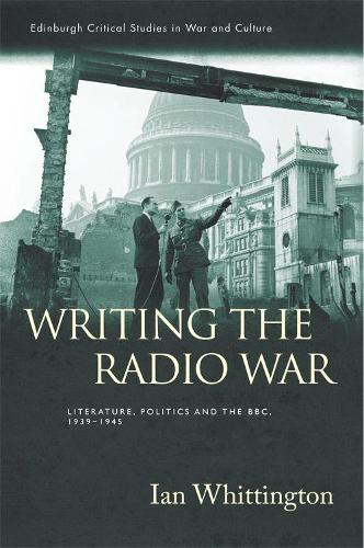 Writing the Radio War: Literature, Politics and the BBC, 1939-1945 - Edinburgh Critical Studies in War and Culture (Hardback)