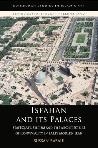 Isfahan and its Palaces: Statecraft, Shi`Ism and the Architecture of Conviviality in Early Modern Iran - Edinburgh Studies in Islamic Art (Paperback)