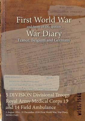 5 Division Divisional Troops Royal Army Medical Corps 13 and 14 Field Ambulance: 5 August 1914 - 31 December 1918 (First World War, War Diary, Wo95/1540) (Paperback)