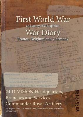 24 Division Headquarters, Branches and Services Commander Royal Artillery: 21 August 1915 - 28 March 1919 (First World War, War Diary, Wo95/2195) (Paperback)
