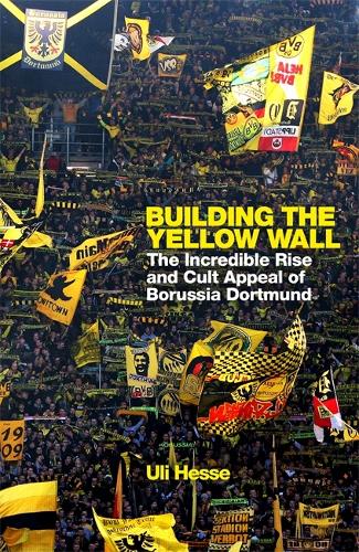 Building the Yellow Wall: The Incredible Rise and Cult Appeal of Borussia Dortmund: WINNER OF THE FOOTBALL BOOK OF THE YEAR 2019 (Hardback)