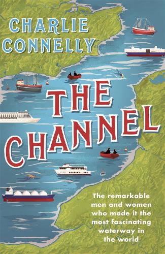 The Channel: The Remarkable Men and Women Who Made It the Most Fascinating Waterway in the World (Paperback)