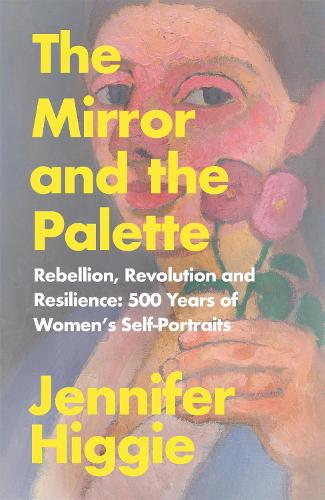 The Mirror and the Palette: Rebellion, Revolution and Resilience: 500 Years of Women's Self-Portraits (Hardback)