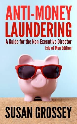 Anti-Money Laundering: A Guide for the Non-Executive Director lsle of Man Edition: Everything any Director or Partner of an Isle of Man Firm Covered by the Proceeds of Crime (Money Laundering) Code Needs to Know about Anti-Money Laundering and Countering the Financing of Terrori (Paperback)