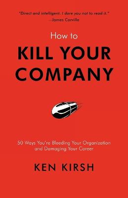 How to Kill Your Company: 50 Ways You're Bleeding Your Organization and Damaging Your Career (Paperback)