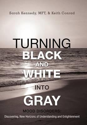 Turning Black and White Into Gray: Mood Disorders: Turning Darkness and Uncertainty Into Enlightenment (Hardback)