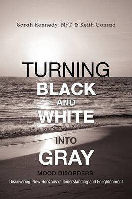 Turning Black and White Into Gray: Mood Disorders: Turning Darkness and Uncertainty Into Enlightenment (Paperback)