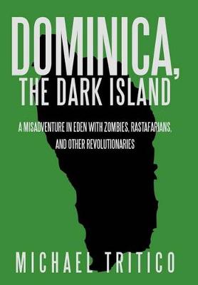 Dominica, the Dark Island: A Misadventure in Eden with Zombies, Rastafarians, and Other Revolutionaries (Hardback)