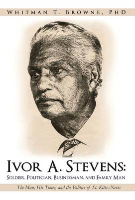 Ivor A. Stevens: Soldier, Politician, Businessman, and Family Man: The Man, His Times, and the Politics of St. Kitts-Nevis (Hardback)