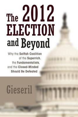 The 2012 Election and Beyond: Why the Selfish Coalition of the Superrich, the Fundamentalists, and the Closed-Minded Should Be Defeated (Paperback)