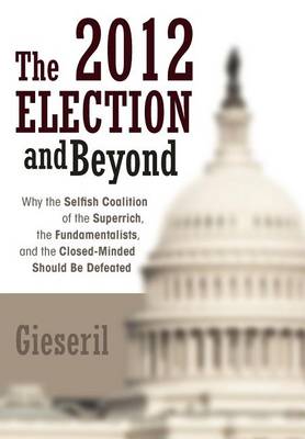 The 2012 Election and Beyond: Why the Selfish Coalition of the Superrich, the Fundamentalists, and the Closed-Minded Should Be Defeated (Hardback)