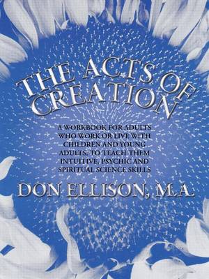 The Acts of Creation: A Workbook for Adults Who Work or Live with Children and Young Adults, to Teach Them Intuitive, Psychic and Spiritual Science Skills (Paperback)