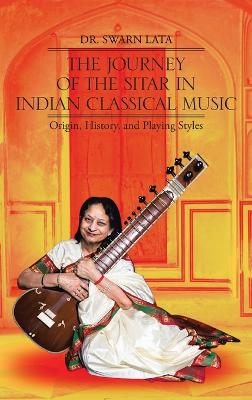 The Journey of the Sitar in Indian Classical Music: Origin, History, and Playing Styles (Hardback)