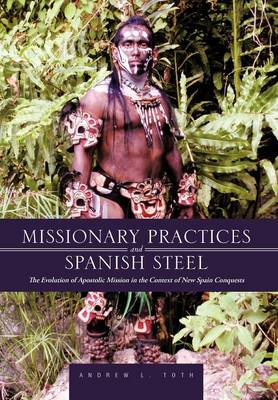 Missionary Practices and Spanish Steel: The Evolution of Apostolic Mission in the Context of New Spain Conquests (Hardback)