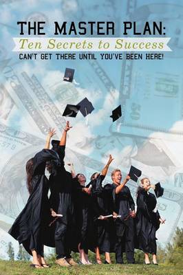 The Master Plan: Ten Secrets to Success: Success: You Can't Get There Until You've Been Here! (Paperback)