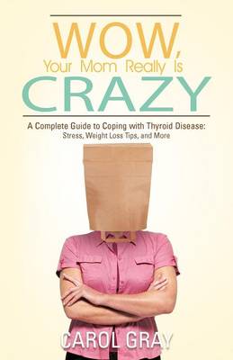 Wow, Your Mom Really Is Crazy: A Complete Guide to Coping with Thyroid Disease: Stress, Weight Loss Tips, and More (Paperback)