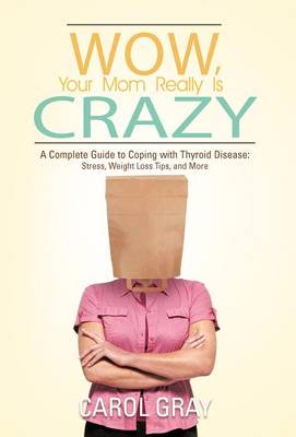 Wow, Your Mom Really Is Crazy: A Complete Guide to Coping with Thyroid Disease: Stress, Weight Loss Tips, and More (Hardback)