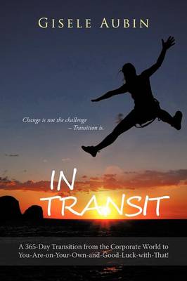In Transit: A 365-Day Transition from the Corporate World to You-Are-On-Your-Own-And-Good-Luck-With-That! (Paperback)