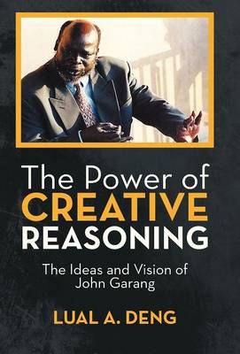The Power of Creative Reasoning: The Ideas and Vision of John Garang (Hardback)