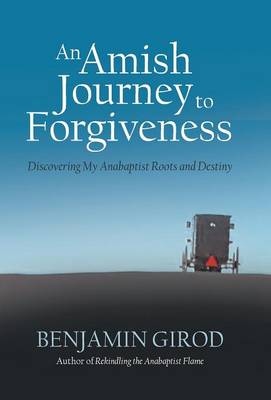 An Amish Journey to Forgiveness: Discovering My Anabaptist Roots and Destiny (Hardback)