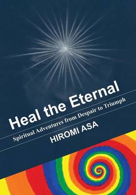 Heal the Eternal: Spiritual Adventures from Despair to Triumph (Hardback)